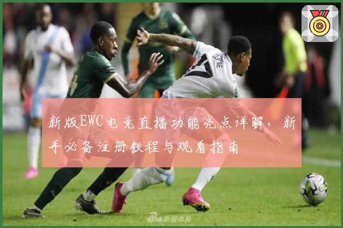 新版EWC电竞直播功能亮点详解，新手必备注册教程与观看指南