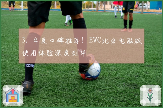 3. 年度口碑推荐!EWC比分电脑版使用体验深度测评