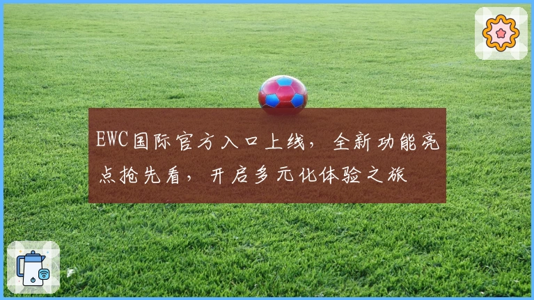 EWC国际官方入口上线，全新功能亮点抢先看，开启多元化体验之旅