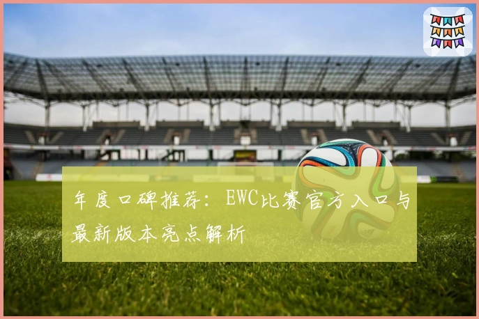 年度口碑推荐：EWC比赛官方入口与最新版本亮点解析