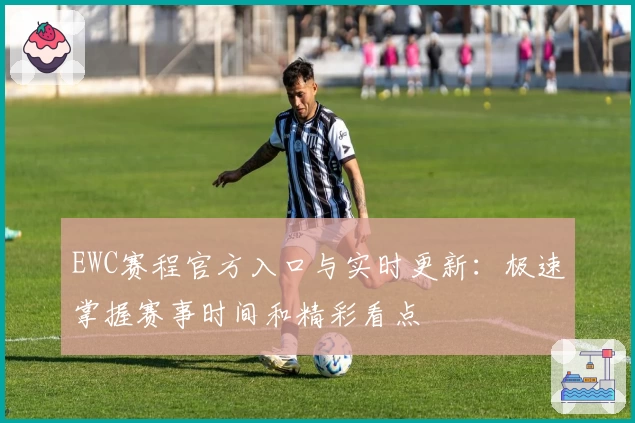 EWC赛程官方入口与实时更新：极速掌握赛事时间和精彩看点
