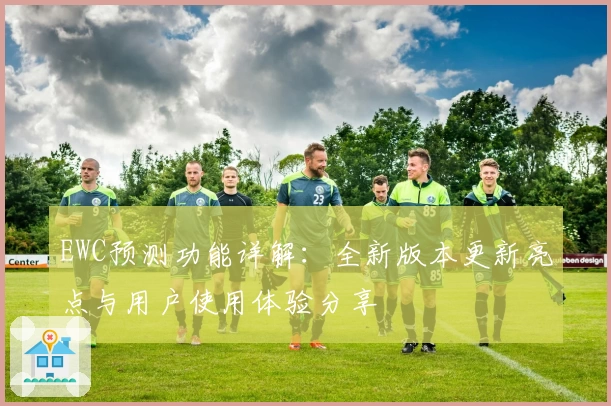 EWC预测功能详解：全新版本更新亮点与用户使用体验分享