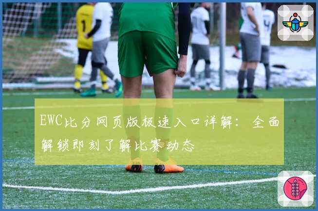 EWC比分网页版极速入口详解：全面解锁即刻了解比赛动态