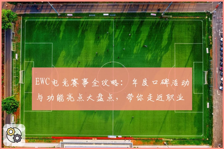 EWC电竞赛事全攻略：年度口碑活动与功能亮点大盘点，带你走近职业电竞的巅峰之战