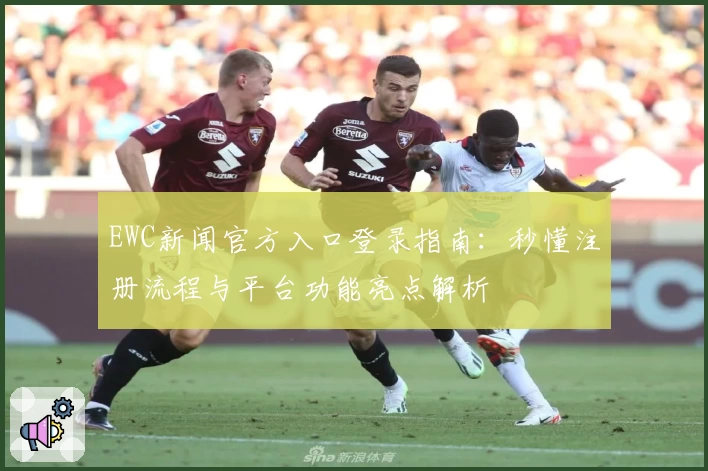 EWC新闻官方入口登录指南：秒懂注册流程与平台功能亮点解析