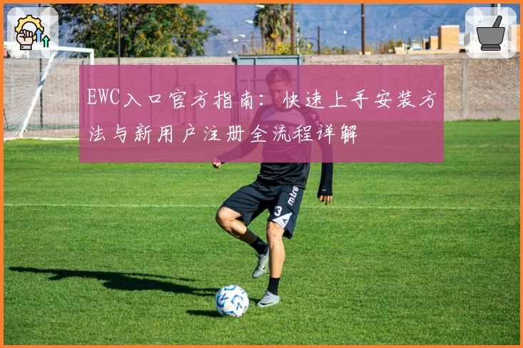EWC入口官方指南：快速上手安装方法与新用户注册全流程详解