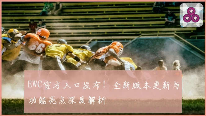 EWC官方入口发布!全新版本更新与功能亮点深度解析