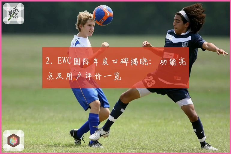 2. EWC国际年度口碑揭晓：功能亮点及用户评价一览