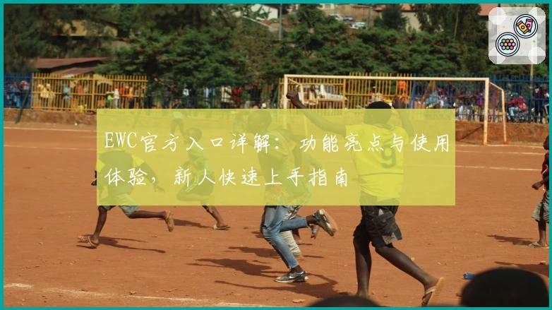 EWC官方入口详解：功能亮点与使用体验，新人快速上手指南