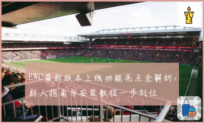 EWC最新版本上线功能亮点全解析,新人指南与安装教程一步到位