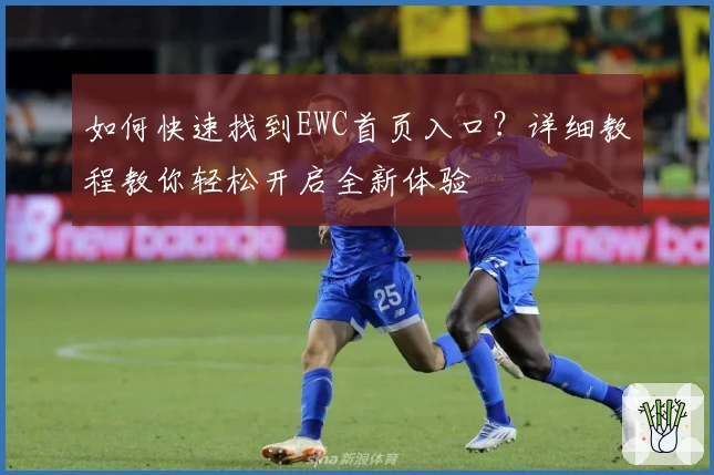 如何快速找到EWC首页入口？详细教程教你轻松开启全新体验