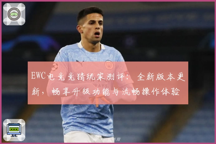 EWC电竞竞猜玩家测评：全新版本更新，畅享升级功能与流畅操作体验