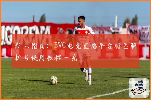 新人指南：EWC电竞直播平台特色解析与使用教程一览