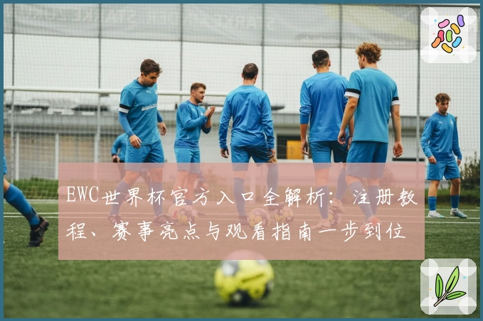 EWC世界杯官方入口全解析：注册教程、赛事亮点与观看指南一步到位