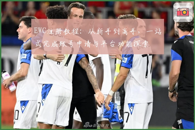 EWC注册教程：从新手到高手，一站式完成账号申请与平台功能探索