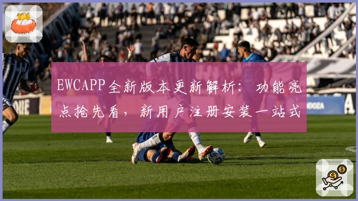 EWCAPP全新版本更新解析：功能亮点抢先看，新用户注册安装一站式教程